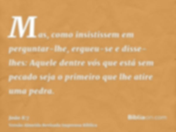 Mas, como insistissem em perguntar-lhe, ergueu-se e disse- lhes: Aquele dentre vós que está sem pecado seja o primeiro que lhe atire uma pedra.