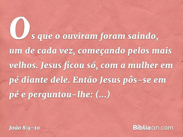 Os que o ouviram foram saindo, um de cada vez, começando pelos mais velhos. Jesus ficou só, com a mulher em pé diante dele. Então Jesus pôs-se em pé e perguntou