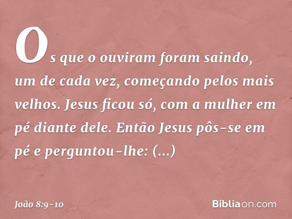 Os que o ouviram foram saindo, um de cada vez, começando pelos mais velhos. Jesus ficou só, com a mulher em pé diante dele. Então Jesus pôs-se em pé e perguntou