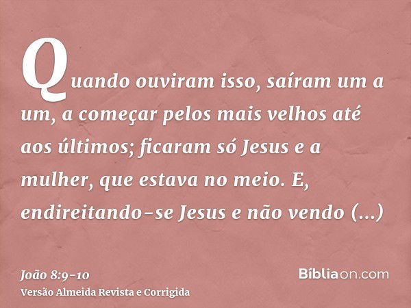 Quando ouviram isso, saíram um a um, a começar pelos mais velhos até aos últimos; ficaram só Jesus e a mulher, que estava no meio.E, endireitando-se Jesus e não