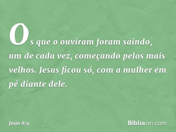 Os que o ouviram foram saindo, um de cada vez, começando pelos mais velhos. Jesus ficou só, com a mulher em pé diante dele. -- João 8:9