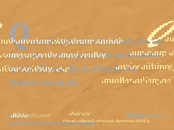 Quando ouviram isto foram saindo um a um, a começar pelos mais velhos, até os últimos; ficou só Jesus, e a mulher ali em pé.