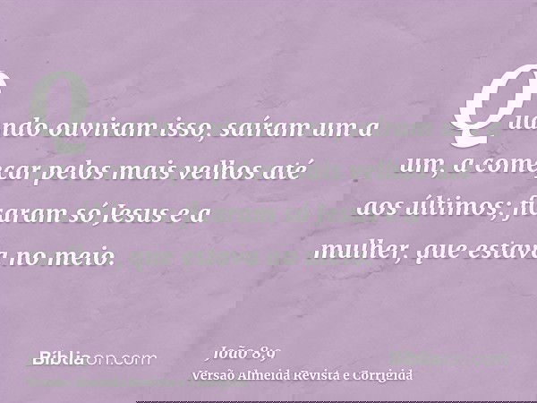 Quando ouviram isso, saíram um a um, a começar pelos mais velhos até aos últimos; ficaram só Jesus e a mulher, que estava no meio.