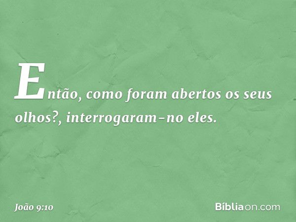 "Então, como foram abertos os seus olhos?", interrogaram-no eles. -- João 9:10