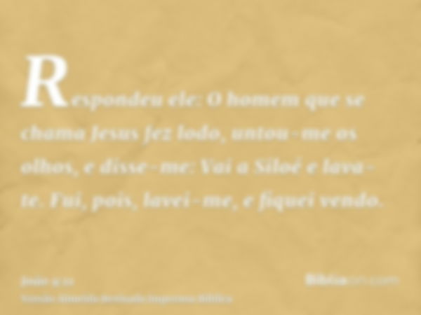 Respondeu ele: O homem que se chama Jesus fez lodo, untou-me os olhos, e disse-me: Vai a Siloé e lava-te. Fui, pois, lavei-me, e fiquei vendo.