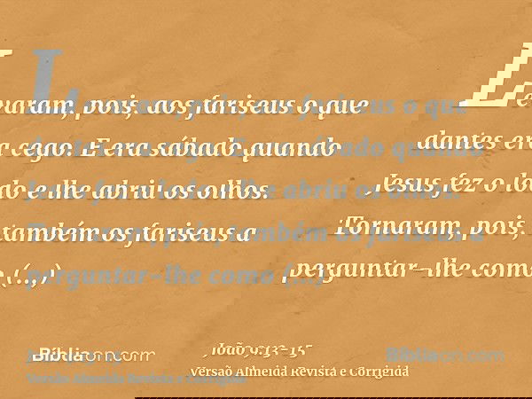 Levaram, pois, aos fariseus o que dantes era cego.E era sábado quando Jesus fez o lodo e lhe abriu os olhos.Tornaram, pois, também os fariseus a perguntar-lhe c