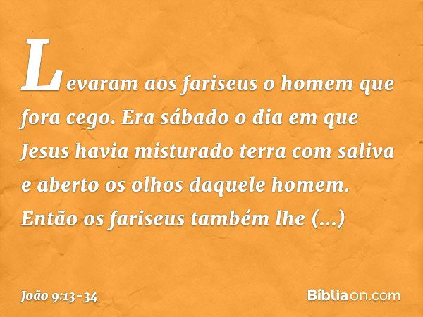 Levaram aos fariseus o homem que fora cego. Era sábado o dia em que Jesus havia misturado terra com saliva e aberto os olhos daquele homem. Então os fariseus ta