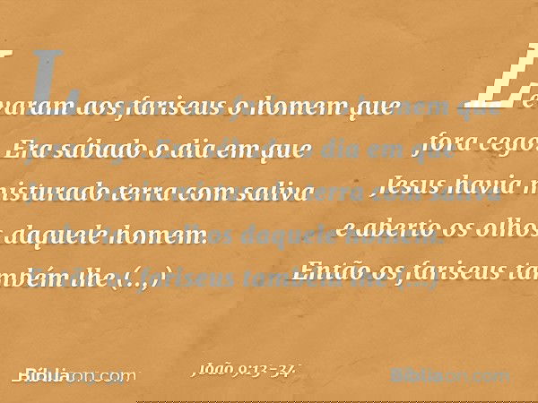 Levaram aos fariseus o homem que fora cego. Era sábado o dia em que Jesus havia misturado terra com saliva e aberto os olhos daquele homem. Então os fariseus ta
