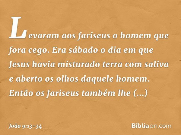 Levaram aos fariseus o homem que fora cego. Era sábado o dia em que Jesus havia misturado terra com saliva e aberto os olhos daquele homem. Então os fariseus ta