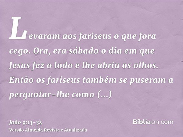 Levaram aos fariseus o que fora cego.Ora, era sábado o dia em que Jesus fez o lodo e lhe abriu os olhos.Então os fariseus também se puseram a perguntar-lhe como