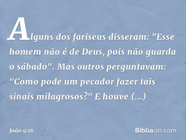 Alguns dos fariseus disseram: "Esse homem não é de Deus, pois não guarda o sábado".
Mas outros perguntavam: "Como pode um pecador fazer tais sinais milagrosos?"