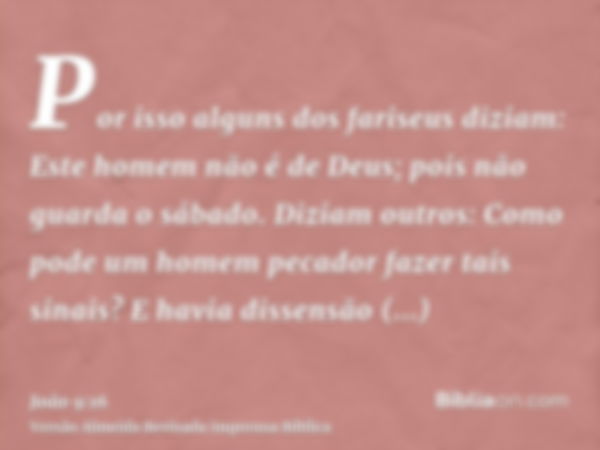 Por isso alguns dos fariseus diziam: Este homem não é de Deus; pois não guarda o sábado. Diziam outros: Como pode um homem pecador fazer tais sinais? E havia di