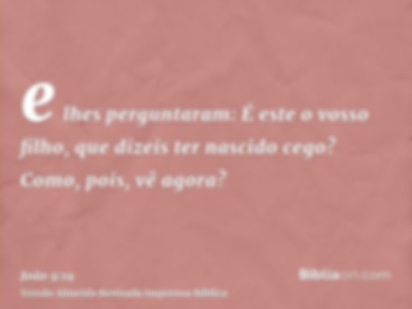 e lhes perguntaram: É este o vosso filho, que dizeis ter nascido cego? Como, pois, vê agora?