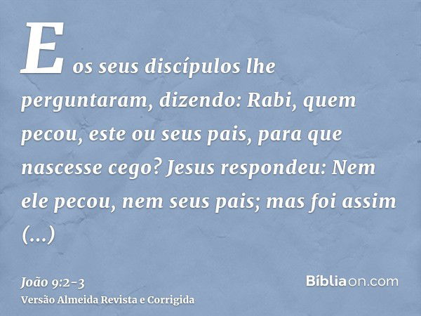 E os seus discípulos lhe perguntaram, dizendo: Rabi, quem pecou, este ou seus pais, para que nascesse cego?Jesus respondeu: Nem ele pecou, nem seus pais; mas fo