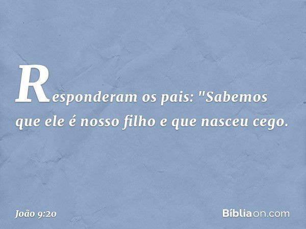 Responderam os pais: "Sabemos que ele é nosso filho e que nasceu cego. -- João 9:20