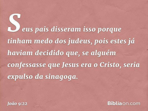 Seus pais disseram isso porque tinham medo dos judeus, pois estes já haviam decidido que, se alguém confessasse que Jesus era o Cristo, seria expulso da sinagog