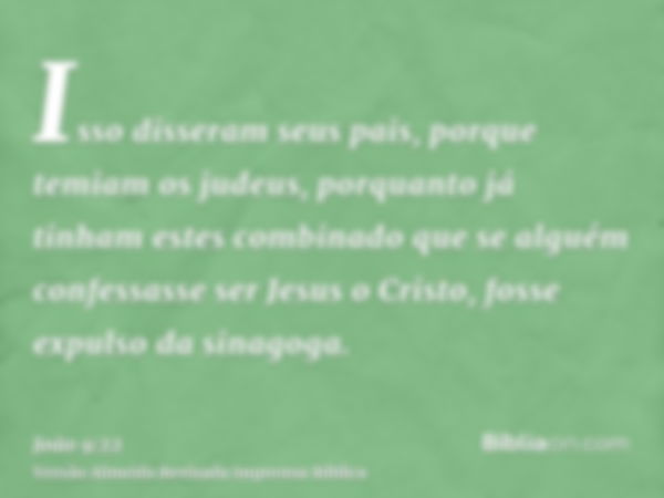 Isso disseram seus pais, porque temiam os judeus, porquanto já tinham estes combinado que se alguém confessasse ser Jesus o Cristo, fosse expulso da sinagoga.