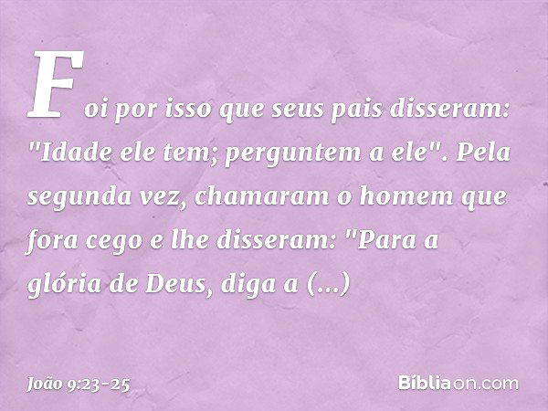 Foi por isso que seus pais disseram: "Idade ele tem; perguntem a ele". Pela segunda vez, chamaram o homem que fora cego e lhe disseram: "Para a glória de Deus, 