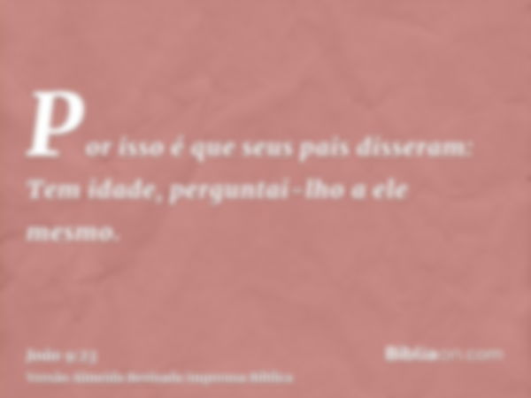 Por isso é que seus pais disseram: Tem idade, perguntai-lho a ele mesmo.