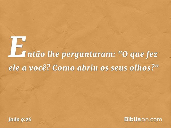 Então lhe perguntaram: "O que fez ele a você? Como abriu os seus olhos?" -- João 9:26