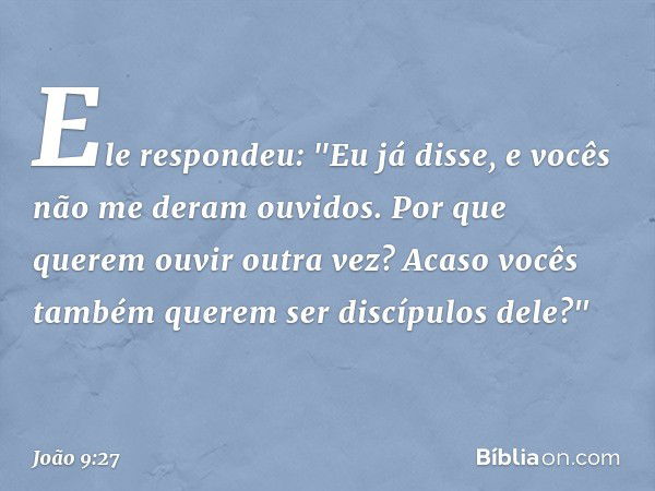 Ele respondeu: "Eu já disse, e vocês não me deram ouvidos. Por que querem ouvir outra vez? Acaso vocês também querem ser discípulos dele?" -- João 9:27