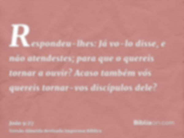 Respondeu-lhes: Já vo-lo disse, e não atendestes; para que o quereis tornar a ouvir? Acaso também vós quereis tornar-vos discípulos dele?