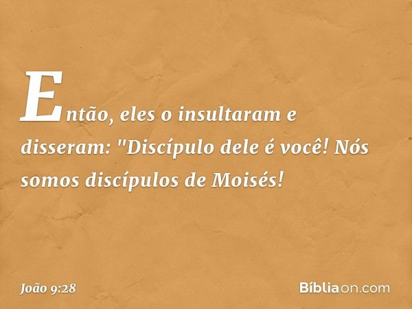 Então, eles o insultaram e disseram: "Discípulo dele é você! Nós somos discípulos de Moisés! -- João 9:28