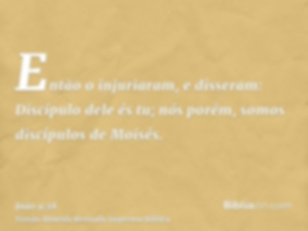 Então o injuriaram, e disseram: Discípulo dele és tu; nós porém, somos discípulos de Moisés.