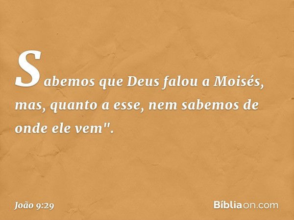 Sabemos que Deus falou a Moisés, mas, quanto a esse, nem sabemos de onde ele vem". -- João 9:29