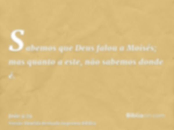 Sabemos que Deus falou a Moisés; mas quanto a este, não sabemos donde é.