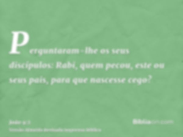 Perguntaram-lhe os seus discípulos: Rabi, quem pecou, este ou seus pais, para que nascesse cego?