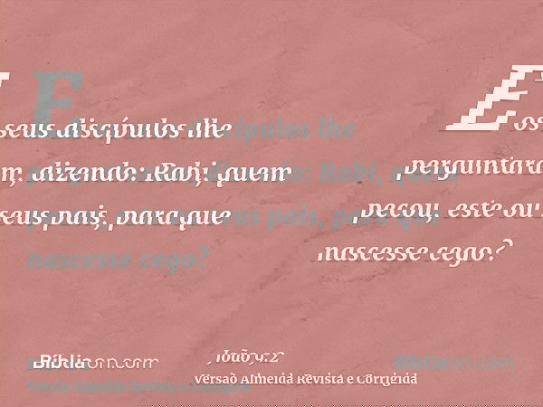 E os seus discípulos lhe perguntaram, dizendo: Rabi, quem pecou, este ou seus pais, para que nascesse cego?