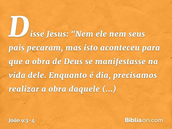 Disse Jesus: "Nem ele nem seus pais pecaram, mas isto aconteceu para que a obra de Deus se manifestasse na vida dele. Enquanto é dia, precisamos realizar a obra