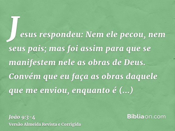 Jesus respondeu: Nem ele pecou, nem seus pais; mas foi assim para que se manifestem nele as obras de Deus.Convém que eu faça as obras daquele que me enviou, enq