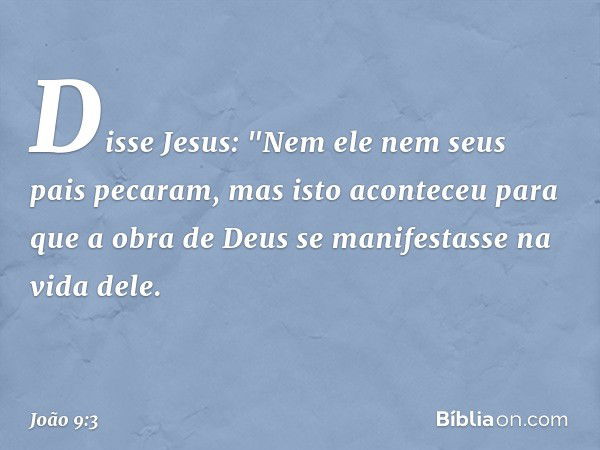 Disse Jesus: "Nem ele nem seus pais pecaram, mas isto aconteceu para que a obra de Deus se manifestasse na vida dele. -- João 9:3