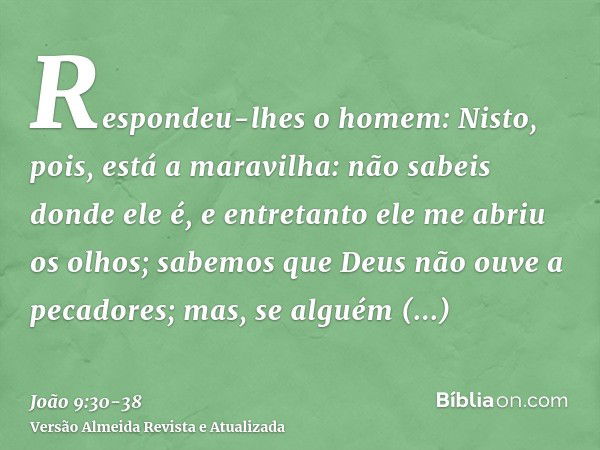 Respondeu-lhes o homem: Nisto, pois, está a maravilha: não sabeis donde ele é, e entretanto ele me abriu os olhos;sabemos que Deus não ouve a pecadores; mas, se