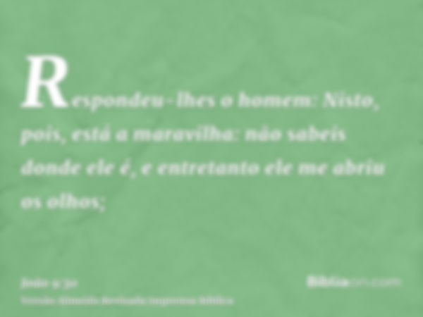 Respondeu-lhes o homem: Nisto, pois, está a maravilha: não sabeis donde ele é, e entretanto ele me abriu os olhos;