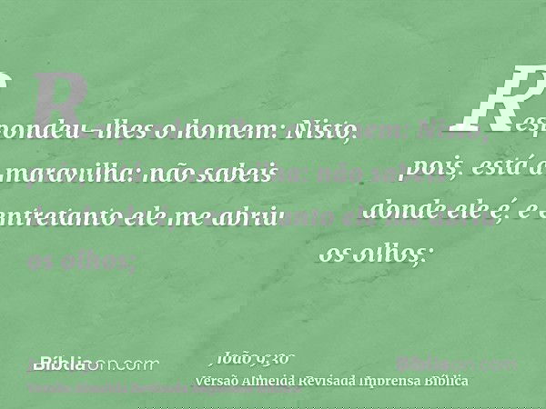 Respondeu-lhes o homem: Nisto, pois, está a maravilha: não sabeis donde ele é, e entretanto ele me abriu os olhos;