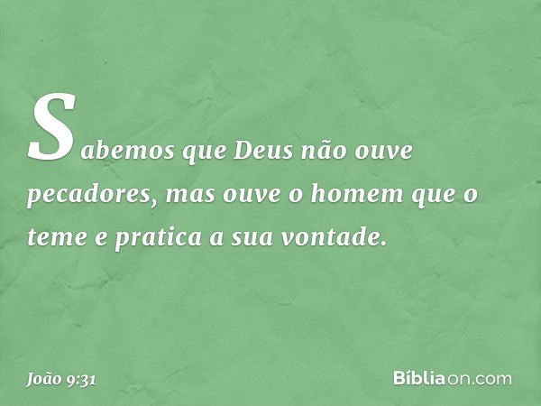 Sabemos que Deus não ouve pecadores, mas ouve o homem que o teme e pratica a sua vontade. -- João 9:31