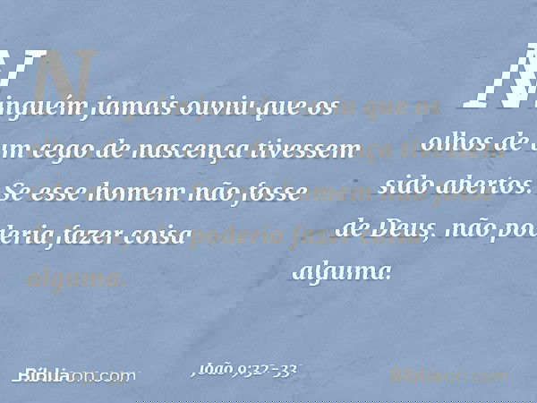 "Ninguém jamais ouviu que os olhos de um cego de nascença tivessem sido abertos. Se esse homem não fosse de Deus, não poderia fazer coisa alguma". -- João 9:32-