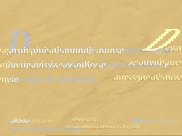 Desde o princípio do mundo, nunca se ouviu que alguém abrisse os olhos a um cego de nascença.