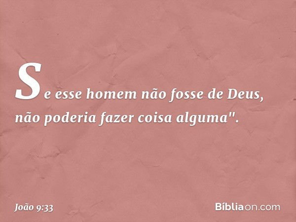 Se esse homem não fosse de Deus, não poderia fazer coisa alguma". -- João 9:33