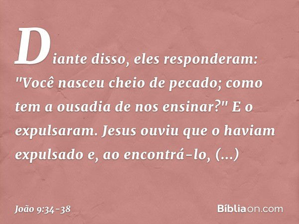 Diante disso, eles responderam: "Você nasceu cheio de pecado; como tem a ousadia de nos ensinar?" E o expulsaram. Jesus ouviu que o haviam expulsado e, ao encon