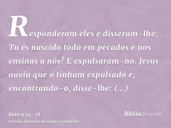 Responderam eles e disseram-lhe: Tu és nascido todo em pecados e nos ensinas a nós? E expulsaram-no.Jesus ouviu que o tinham expulsado e, encontrando-o, disse-l