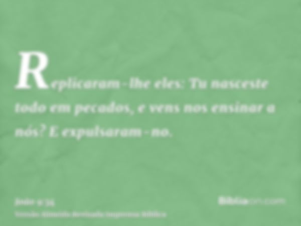 Replicaram-lhe eles: Tu nasceste todo em pecados, e vens nos ensinar a nós? E expulsaram-no.