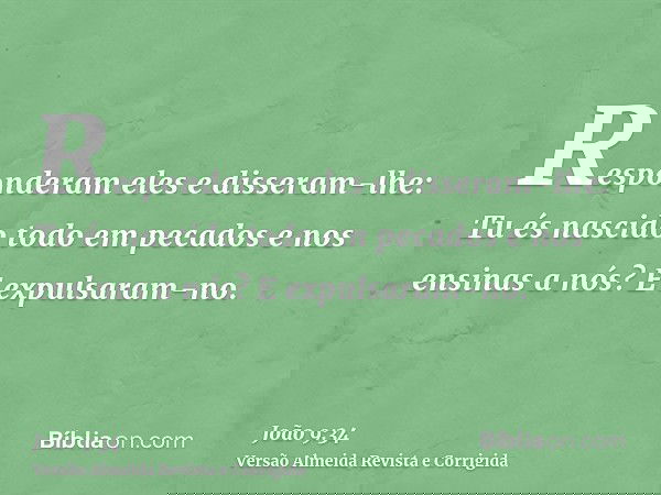 Responderam eles e disseram-lhe: Tu és nascido todo em pecados e nos ensinas a nós? E expulsaram-no.