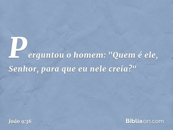 Perguntou o homem: "Quem é ele, Senhor, para que eu nele creia?" -- João 9:36