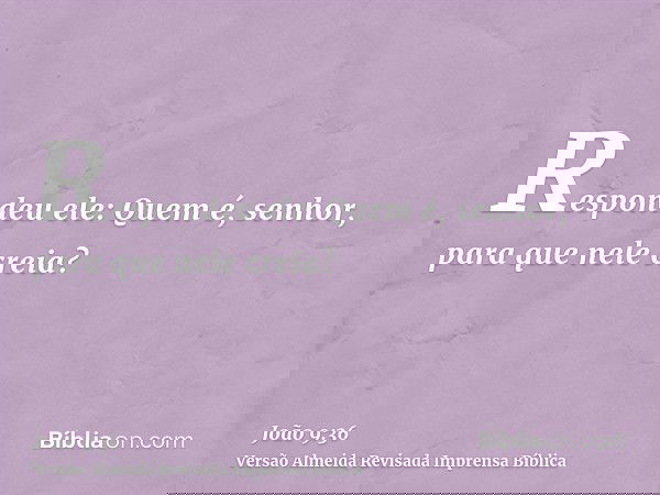 Respondeu ele: Quem é, senhor, para que nele creia?
