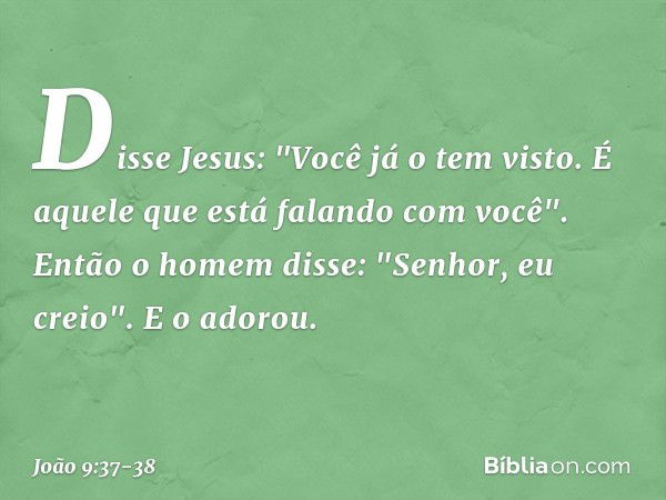 Disse Jesus: "Você já o tem visto. É aquele que está falando com você". Então o homem disse: "Senhor, eu creio". E o adorou. -- João 9:37-38