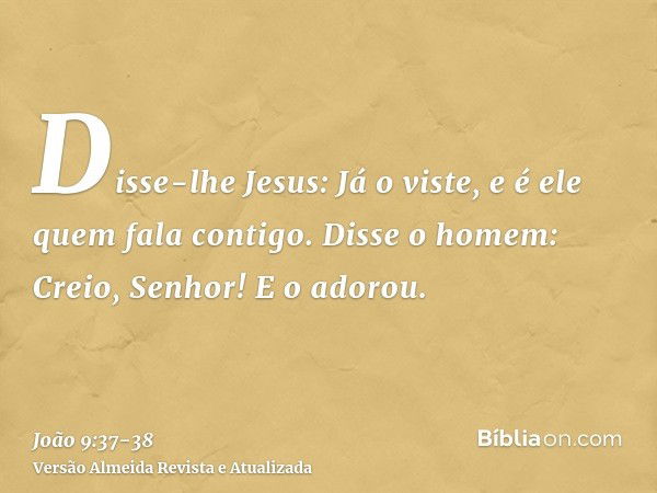 Disse-lhe Jesus: Já o viste, e é ele quem fala contigo.Disse o homem: Creio, Senhor! E o adorou.